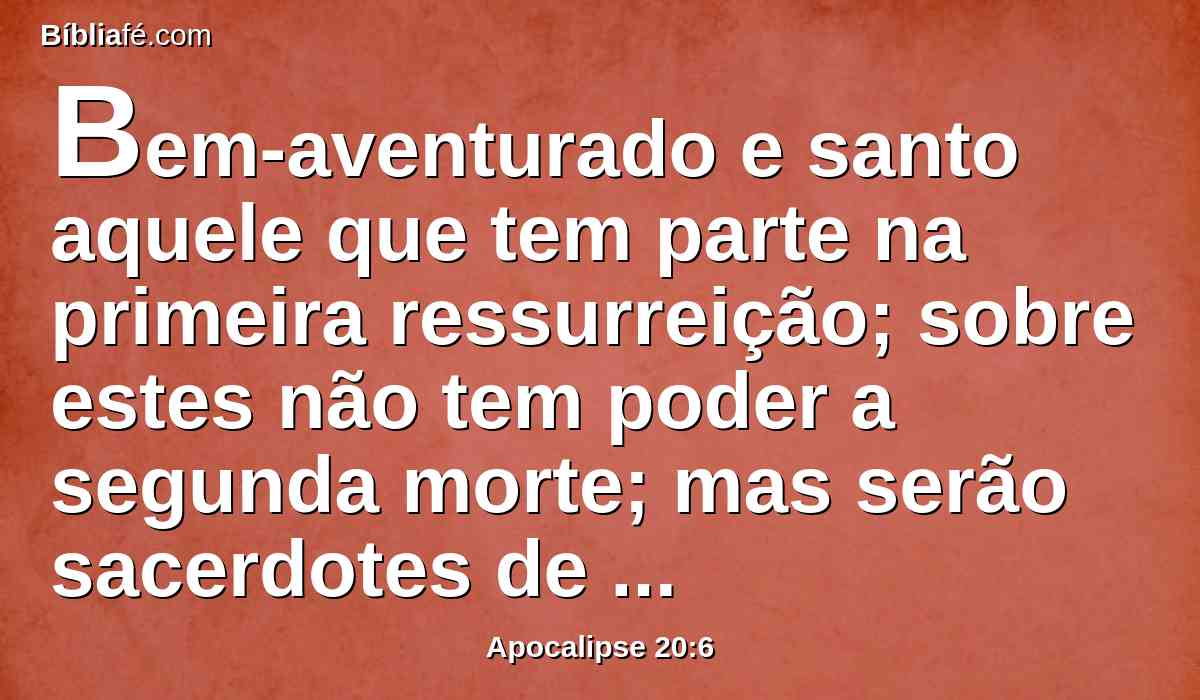 Bem-aventurado e santo aquele que tem parte na primeira ressurreição; sobre estes não tem poder a segunda morte; mas serão sacerdotes de Deus e de Cristo, e reinarão com ele mil anos.