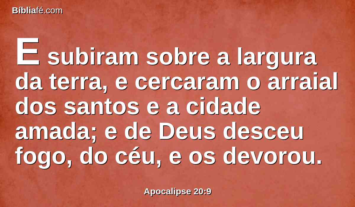 E subiram sobre a largura da terra, e cercaram o arraial dos santos e a cidade amada; e de Deus desceu fogo, do céu, e os devorou.