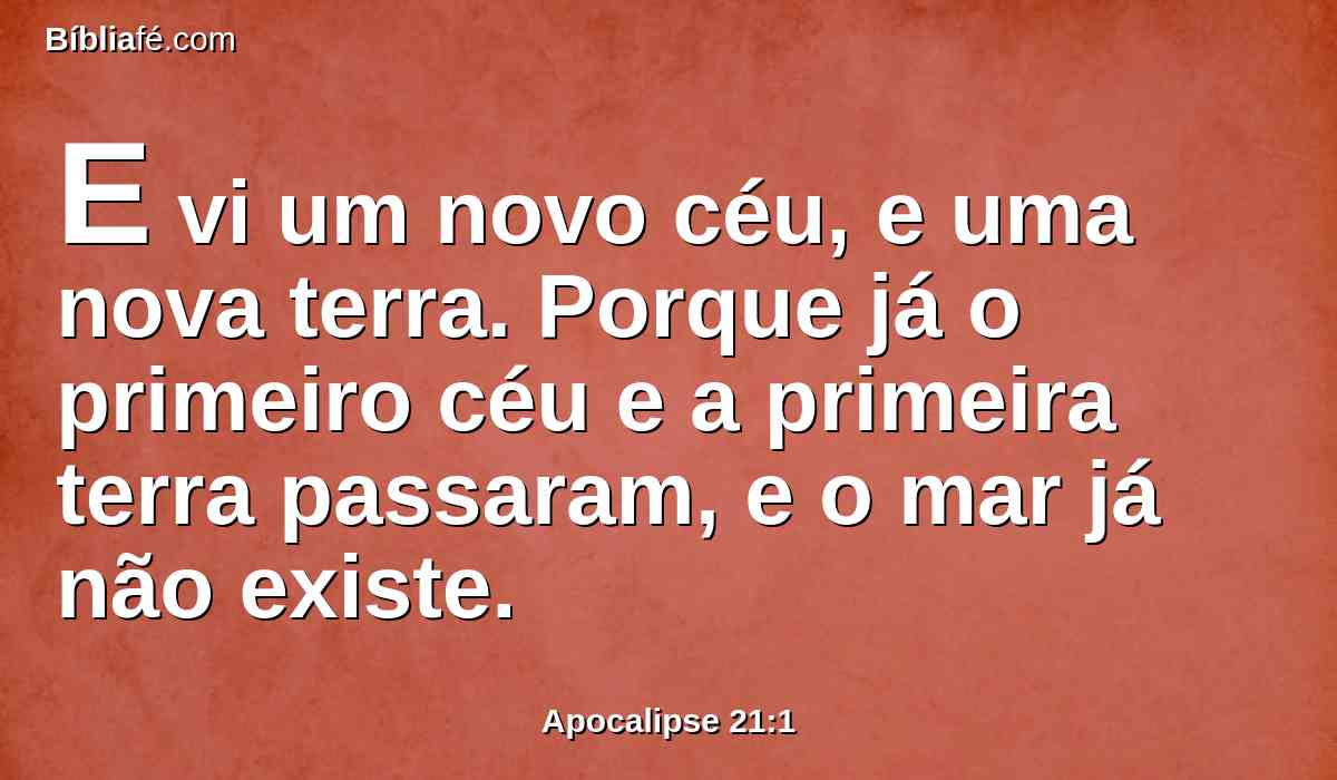 E vi um novo céu, e uma nova terra. Porque já o primeiro céu e a primeira terra passaram, e o mar já não existe.