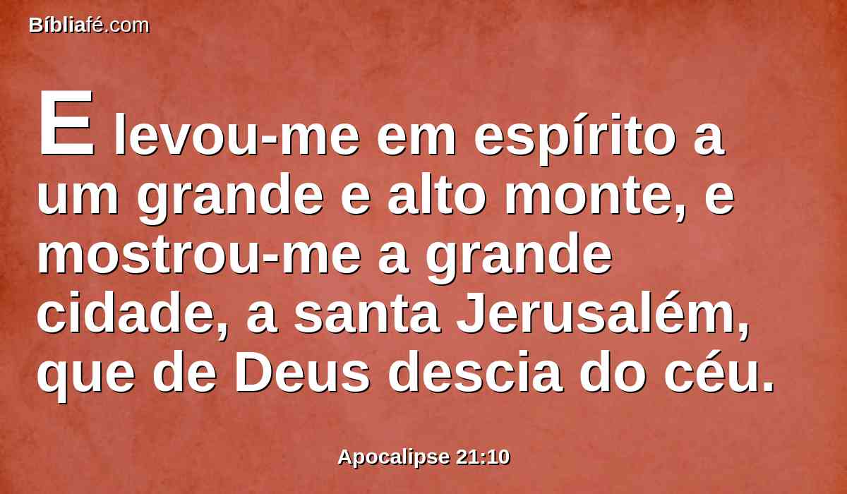 E levou-me em espírito a um grande e alto monte, e mostrou-me a grande cidade, a santa Jerusalém, que de Deus descia do céu.