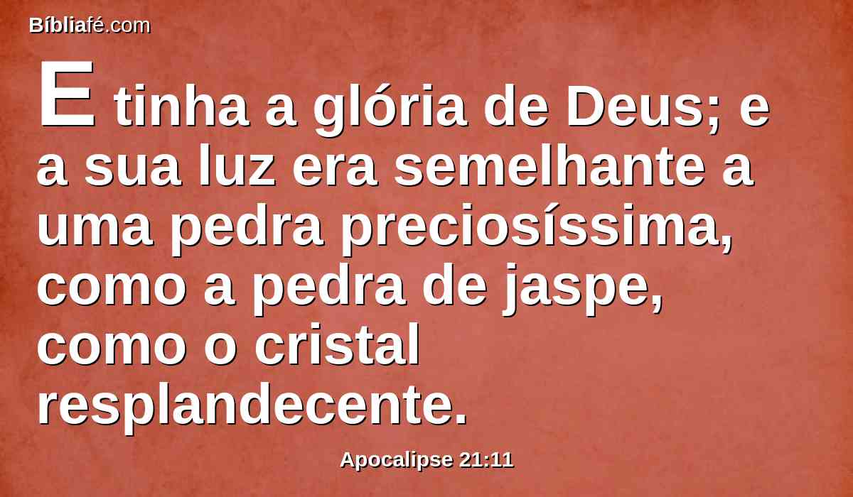 E tinha a glória de Deus; e a sua luz era semelhante a uma pedra preciosíssima, como a pedra de jaspe, como o cristal resplandecente.