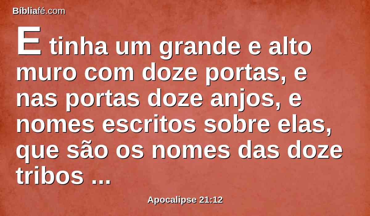 E tinha um grande e alto muro com doze portas, e nas portas doze anjos, e nomes escritos sobre elas, que são os nomes das doze tribos dos filhos de Israel.