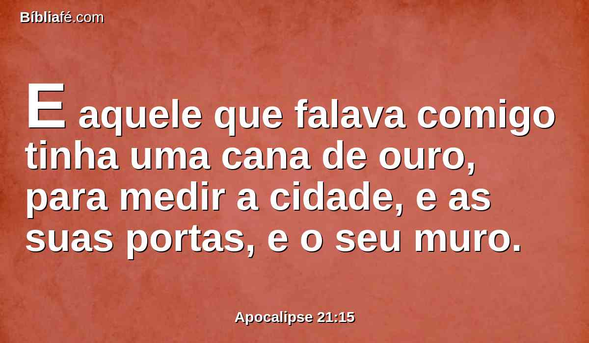 E aquele que falava comigo tinha uma cana de ouro, para medir a cidade, e as suas portas, e o seu muro.