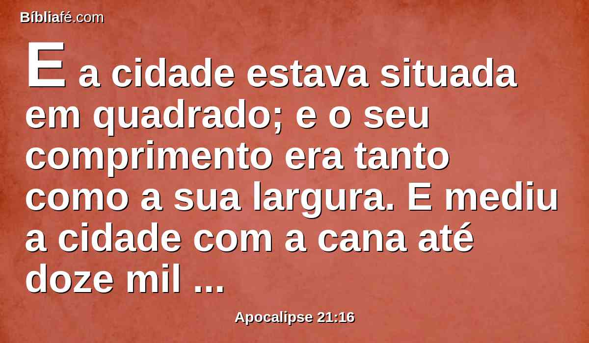 E a cidade estava situada em quadrado; e o seu comprimento era tanto como a sua largura. E mediu a cidade com a cana até doze mil estádios; e o seu comprimento, largura e altura eram iguais.