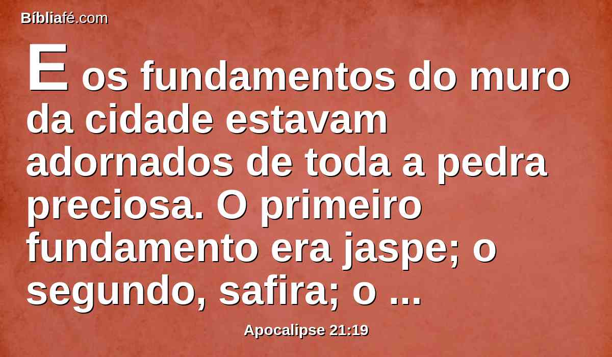 E os fundamentos do muro da cidade estavam adornados de toda a pedra preciosa. O primeiro fundamento era jaspe; o segundo, safira; o terceiro, calcedônia; o quarto, esmeralda;