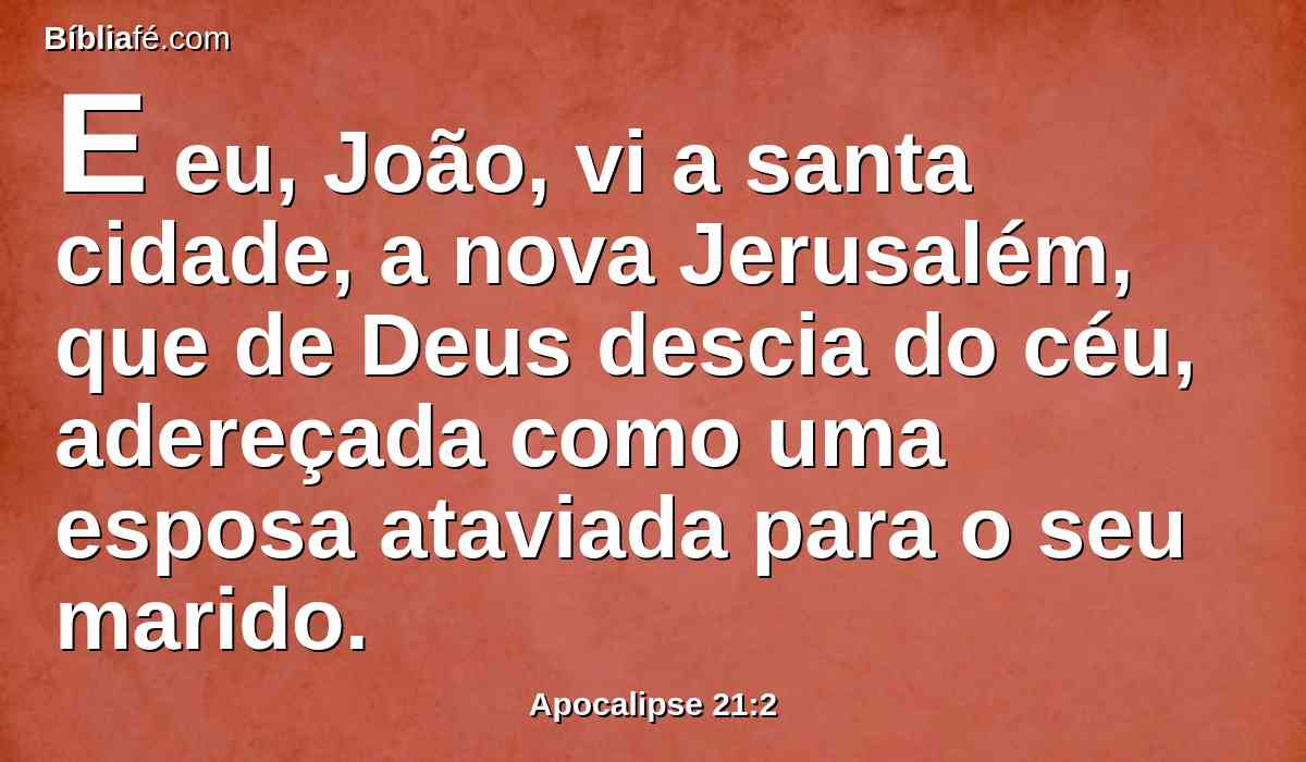 E eu, João, vi a santa cidade, a nova Jerusalém, que de Deus descia do céu, adereçada como uma esposa ataviada para o seu marido.