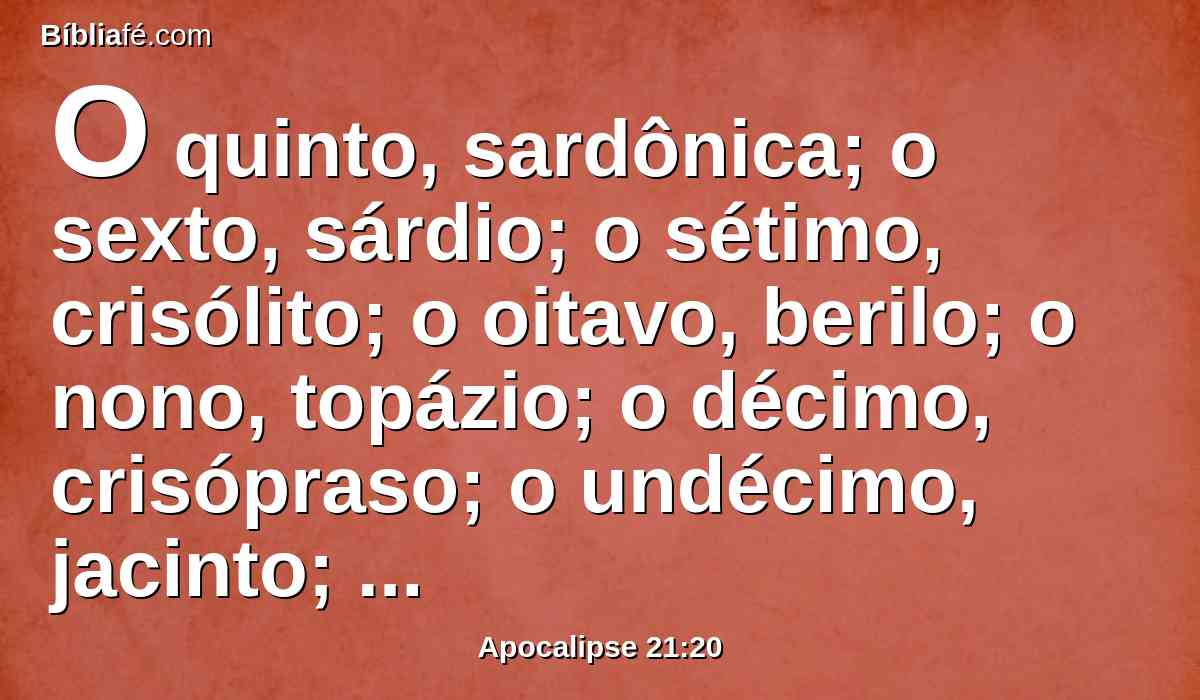 O quinto, sardônica; o sexto, sárdio; o sétimo, crisólito; o oitavo, berilo; o nono, topázio; o décimo, crisópraso; o undécimo, jacinto; o duodécimo, ametista.