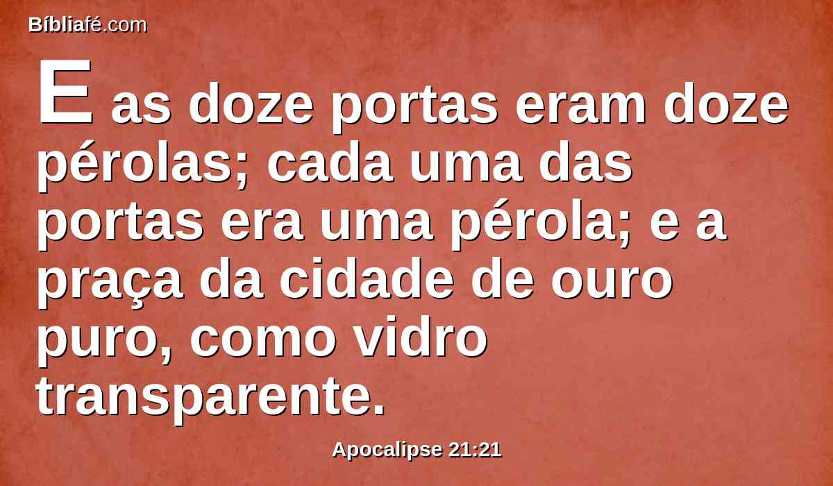 E as doze portas eram doze pérolas; cada uma das portas era uma pérola; e a praça da cidade de ouro puro, como vidro transparente.