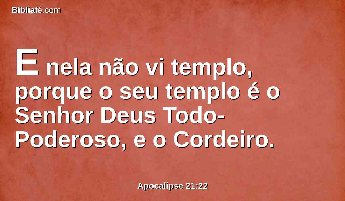 E nela não vi templo, porque o seu templo é o Senhor Deus Todo-Poderoso, e o Cordeiro.