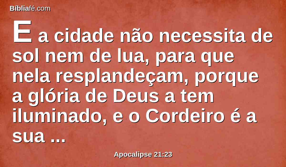 E a cidade não necessita de sol nem de lua, para que nela resplandeçam, porque a glória de Deus a tem iluminado, e o Cordeiro é a sua lâmpada.