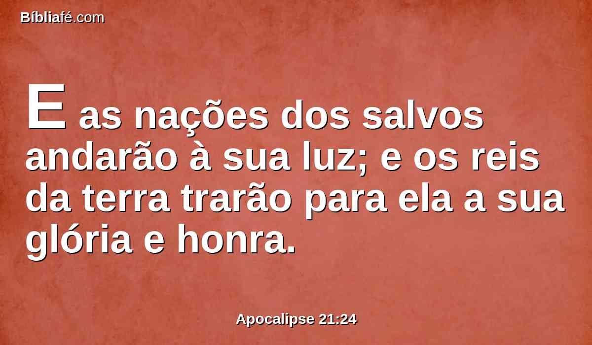 E as nações dos salvos andarão à sua luz; e os reis da terra trarão para ela a sua glória e honra.