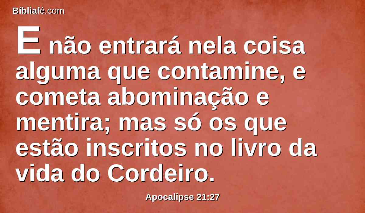 E não entrará nela coisa alguma que contamine, e cometa abominação e mentira; mas só os que estão inscritos no livro da vida do Cordeiro.