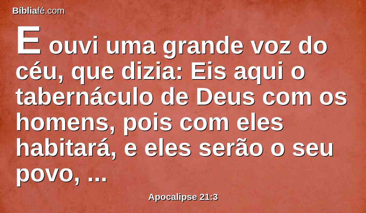 E ouvi uma grande voz do céu, que dizia: Eis aqui o tabernáculo de Deus com os homens, pois com eles habitará, e eles serão o seu povo, e o mesmo Deus estará com eles, e será o seu Deus.