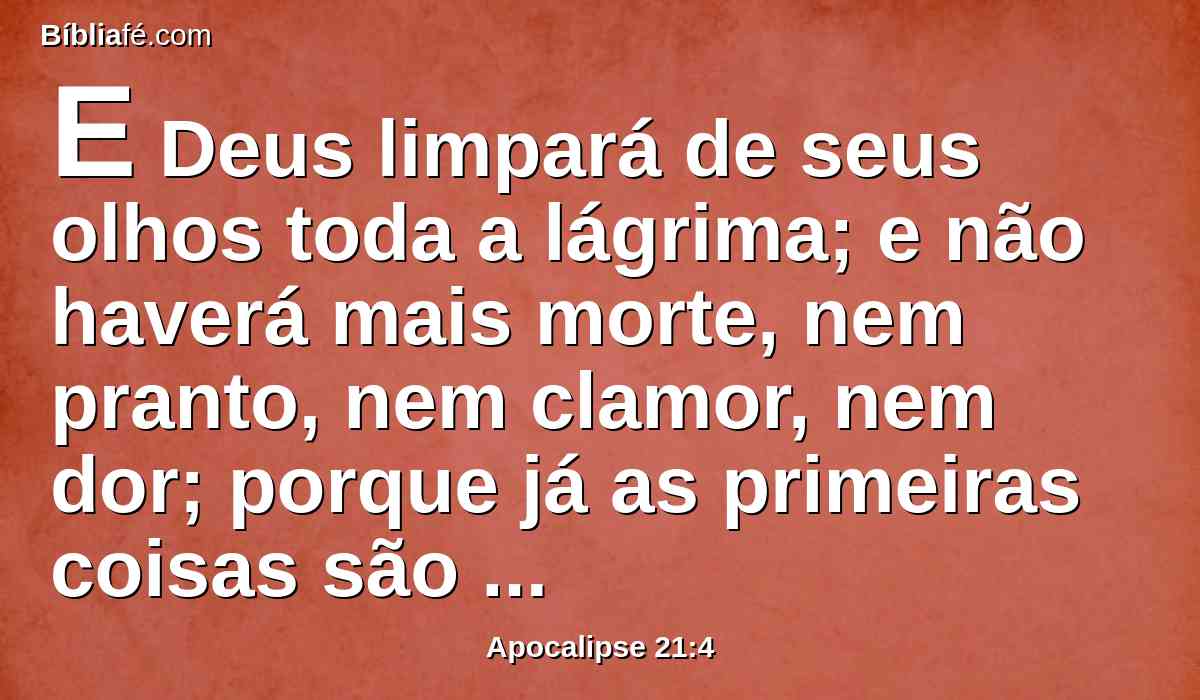 E Deus limpará de seus olhos toda a lágrima; e não haverá mais morte, nem pranto, nem clamor, nem dor; porque já as primeiras coisas são passadas.