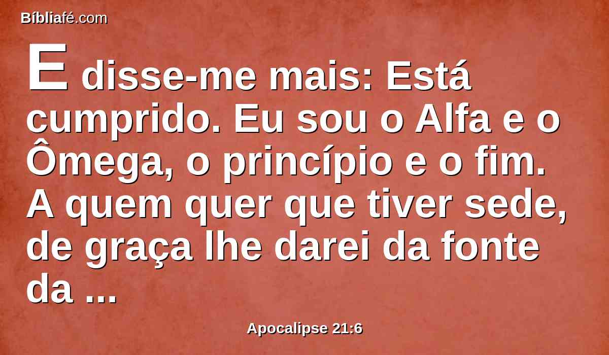 E disse-me mais: Está cumprido. Eu sou o Alfa e o Ômega, o princípio e o fim. A quem quer que tiver sede, de graça lhe darei da fonte da água da vida.