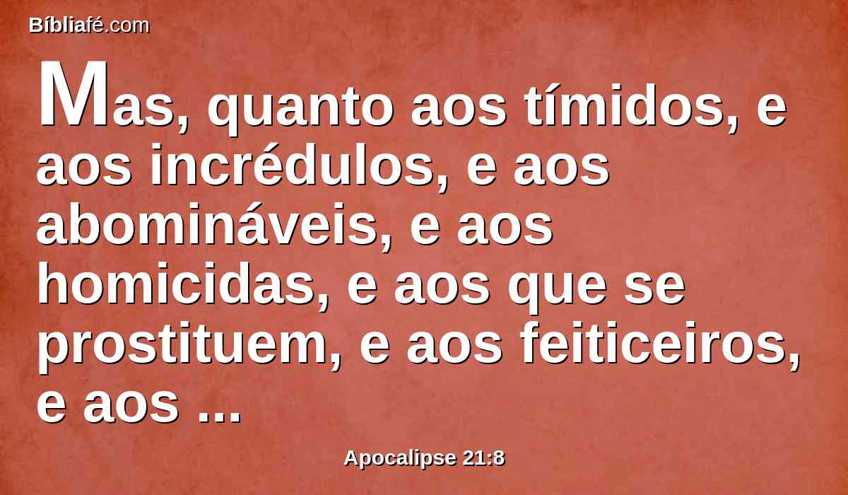 Mas, quanto aos tímidos, e aos incrédulos, e aos abomináveis, e aos homicidas, e aos que se prostituem, e aos feiticeiros, e aos idólatras e a todos os mentirosos, a sua parte será no lago que arde com fogo e enxofre; o que é a segunda morte.