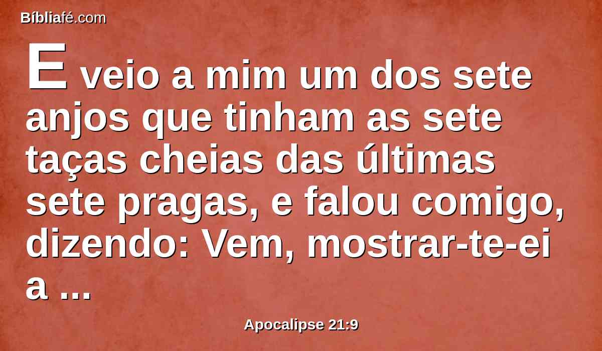 E veio a mim um dos sete anjos que tinham as sete taças cheias das últimas sete pragas, e falou comigo, dizendo: Vem, mostrar-te-ei a esposa, a mulher do Cordeiro.