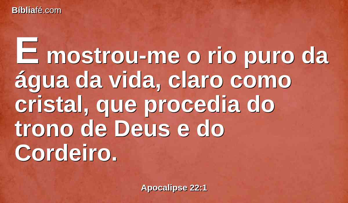 E mostrou-me o rio puro da água da vida, claro como cristal, que procedia do trono de Deus e do Cordeiro.