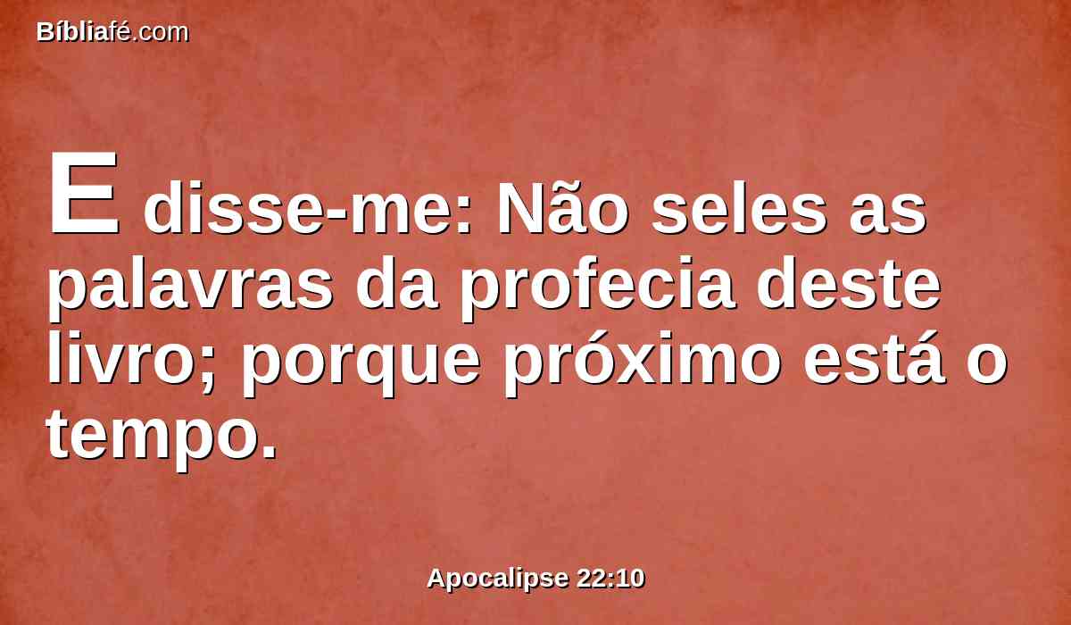 E disse-me: Não seles as palavras da profecia deste livro; porque próximo está o tempo.