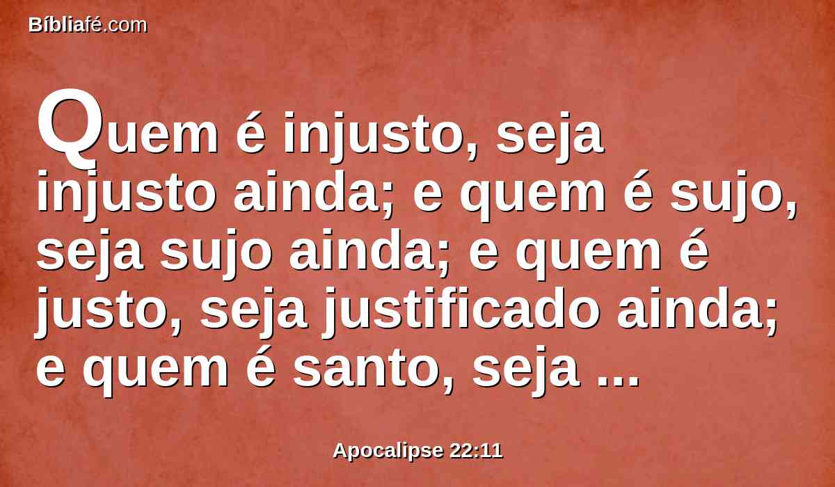 Quem é injusto, seja injusto ainda; e quem é sujo, seja sujo ainda; e quem é justo, seja justificado ainda; e quem é santo, seja santificado ainda.