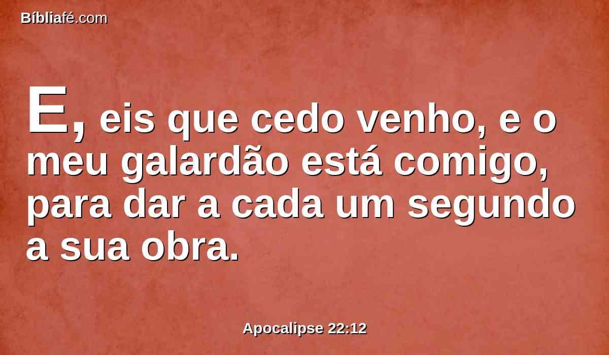 E, eis que cedo venho, e o meu galardão está comigo, para dar a cada um segundo a sua obra.