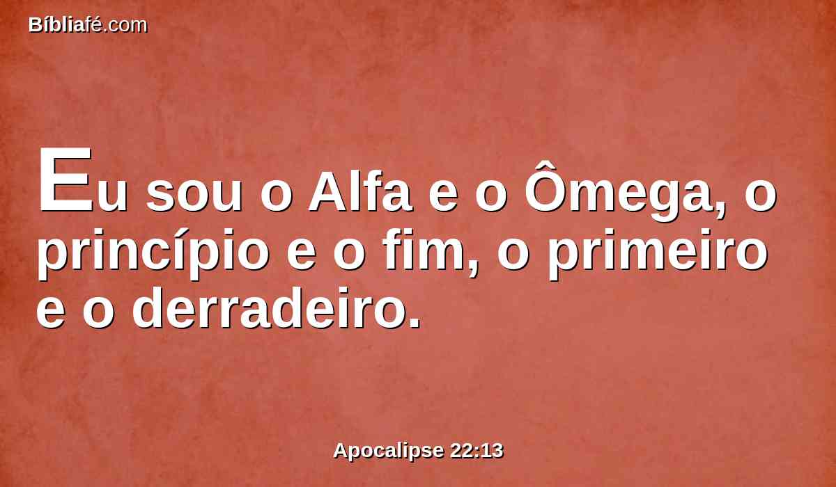 Eu sou o Alfa e o Ômega, o princípio e o fim, o primeiro e o derradeiro.