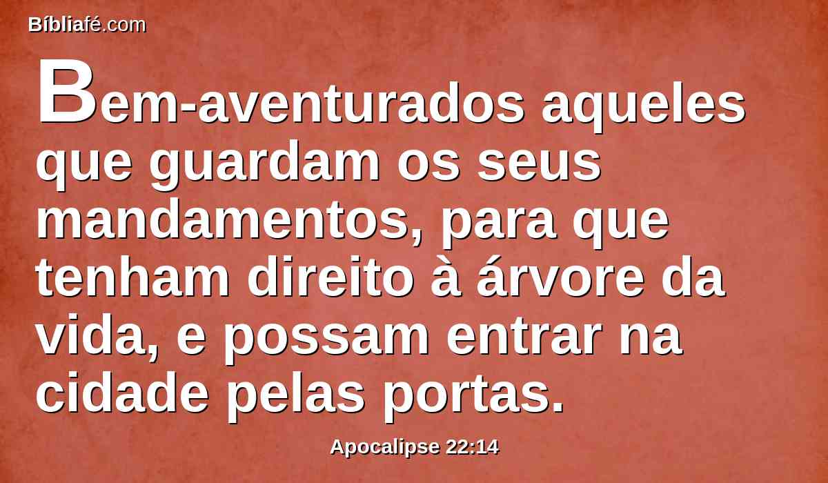 Bem-aventurados aqueles que guardam os seus mandamentos, para que tenham direito à árvore da vida, e possam entrar na cidade pelas portas.