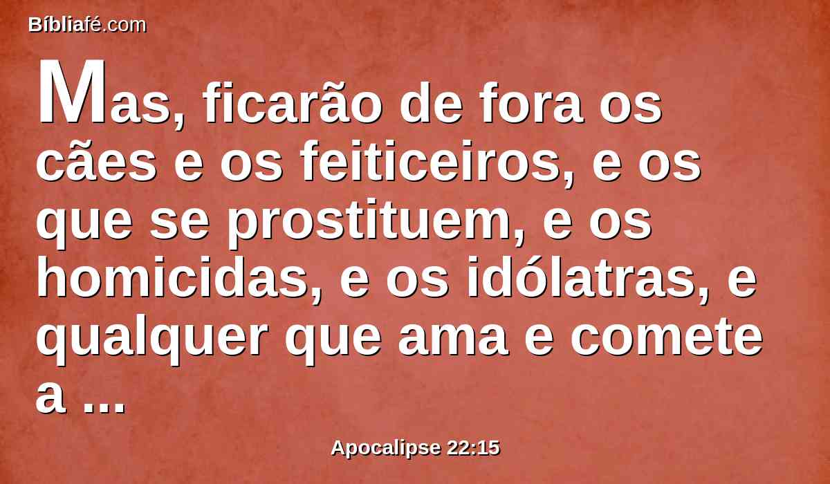 Mas, ficarão de fora os cães e os feiticeiros, e os que se prostituem, e os homicidas, e os idólatras, e qualquer que ama e comete a mentira.