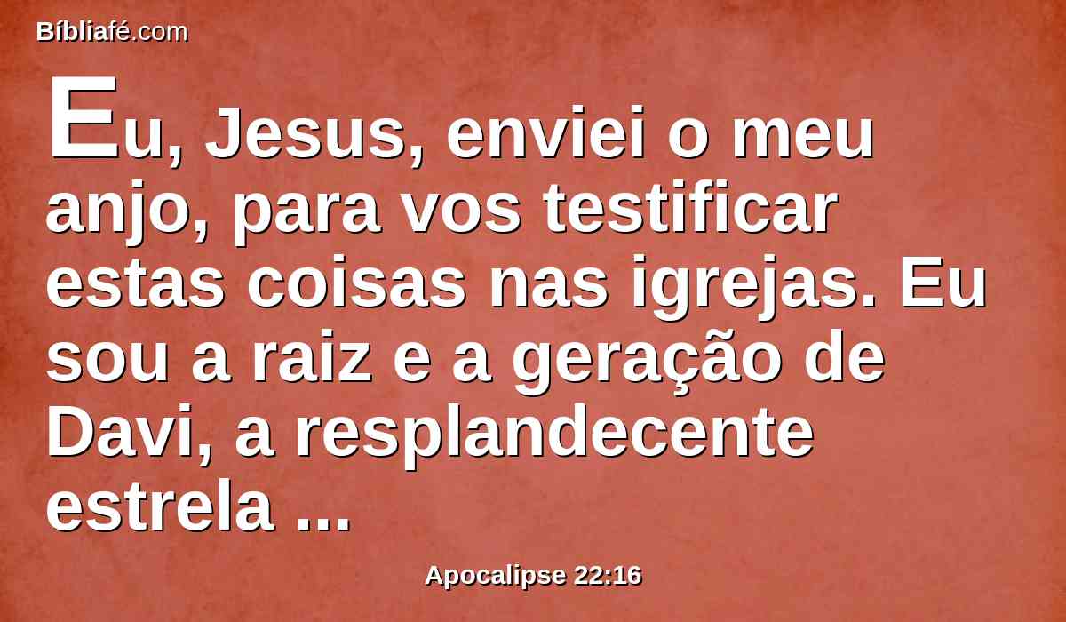 Eu, Jesus, enviei o meu anjo, para vos testificar estas coisas nas igrejas. Eu sou a raiz e a geração de Davi, a resplandecente estrela da manhã.