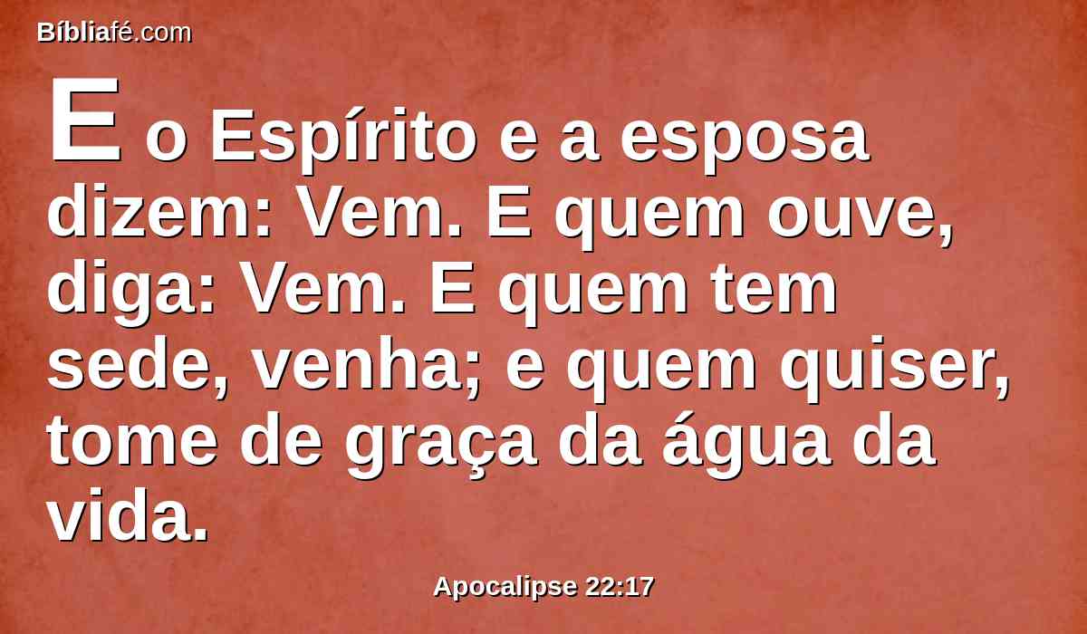 E o Espírito e a esposa dizem: Vem. E quem ouve, diga: Vem. E quem tem sede, venha; e quem quiser, tome de graça da água da vida.