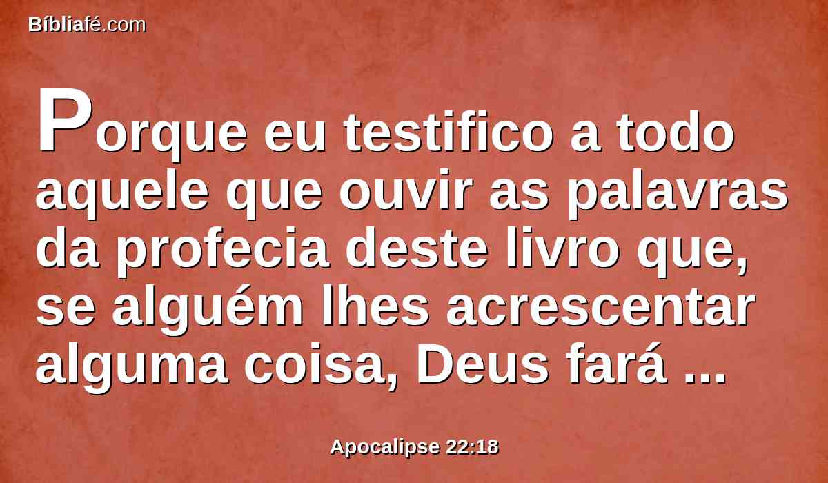 Porque eu testifico a todo aquele que ouvir as palavras da profecia deste livro que, se alguém lhes acrescentar alguma coisa, Deus fará vir sobre ele as pragas que estão escritas neste livro;