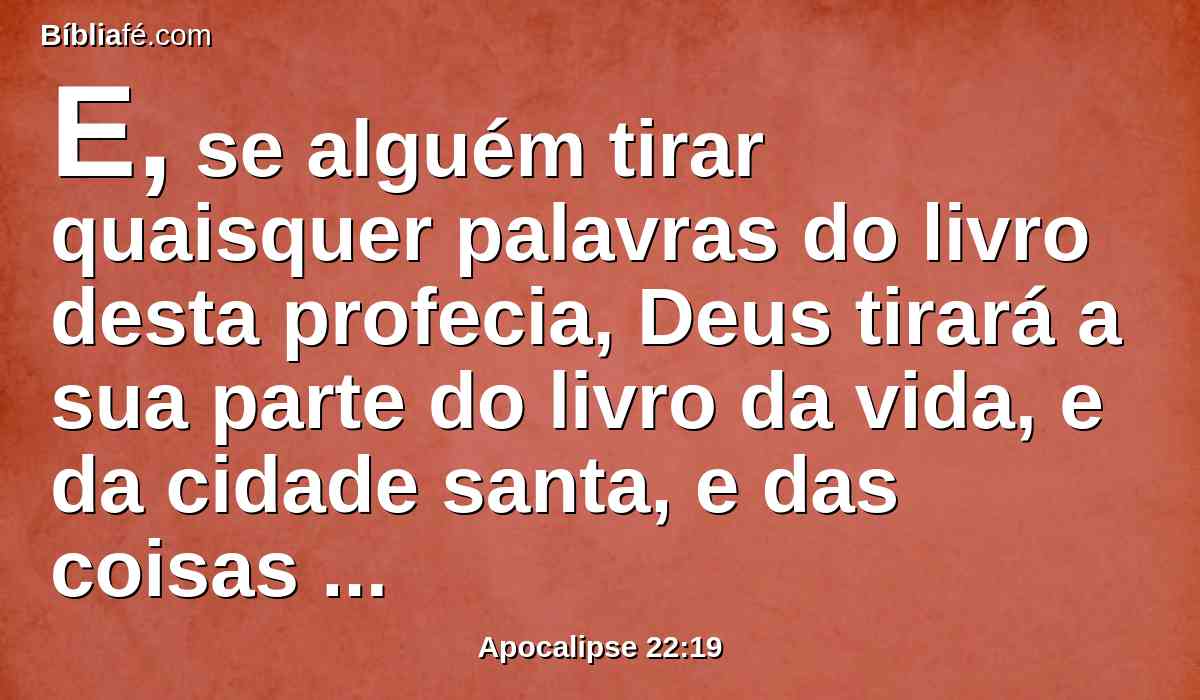 E, se alguém tirar quaisquer palavras do livro desta profecia, Deus tirará a sua parte do livro da vida, e da cidade santa, e das coisas que estão escritas neste livro.