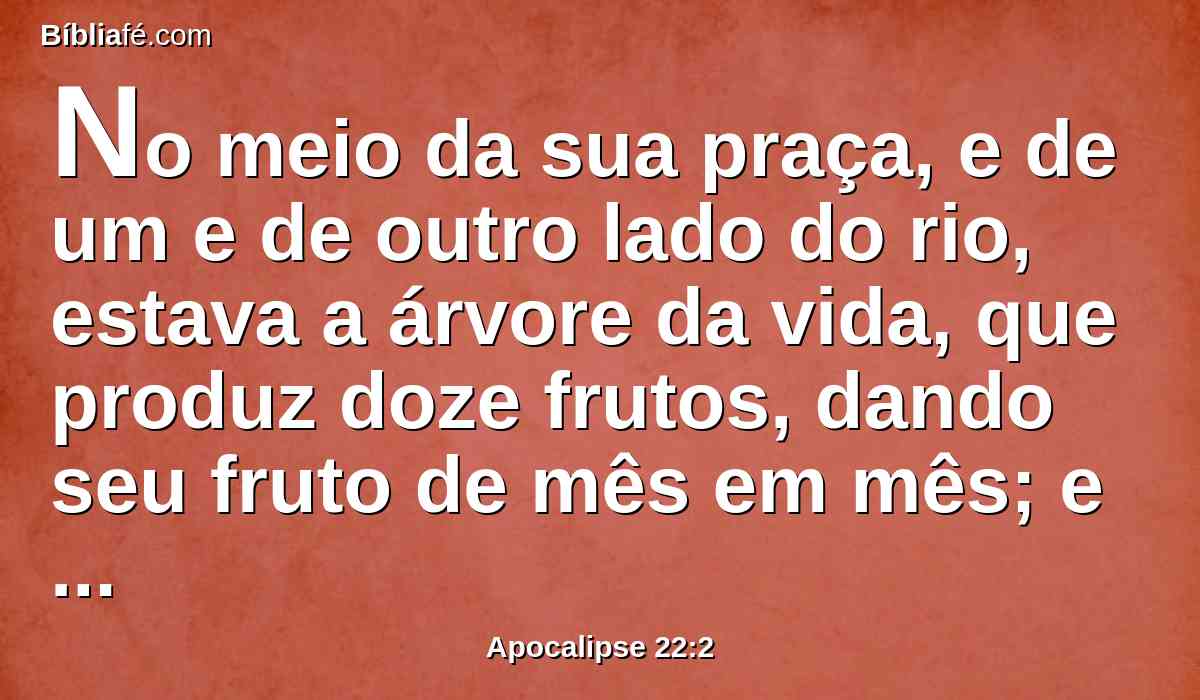 No meio da sua praça, e de um e de outro lado do rio, estava a árvore da vida, que produz doze frutos, dando seu fruto de mês em mês; e as folhas da árvore são para a saúde das nações.