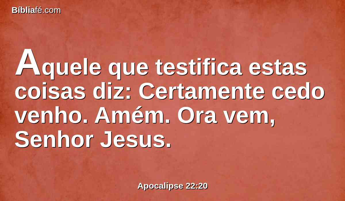 Aquele que testifica estas coisas diz: Certamente cedo venho. Amém. Ora vem, Senhor Jesus.