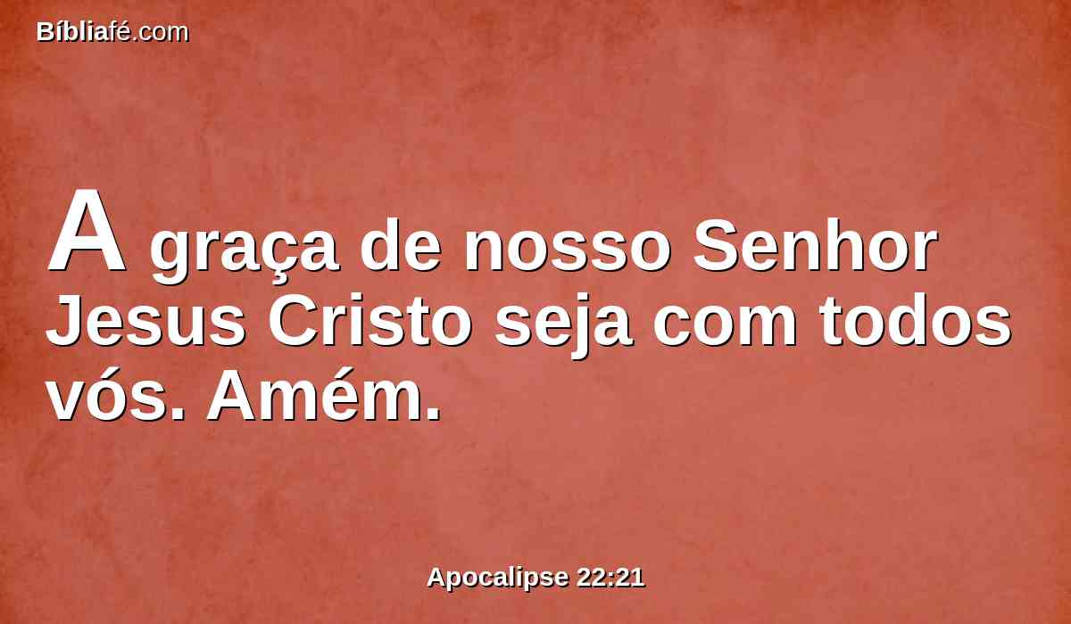 A graça de nosso Senhor Jesus Cristo seja com todos vós. Amém.