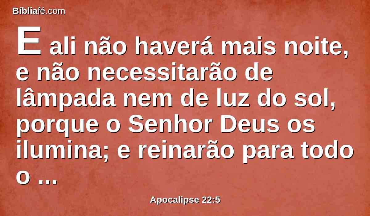 E ali não haverá mais noite, e não necessitarão de lâmpada nem de luz do sol, porque o Senhor Deus os ilumina; e reinarão para todo o sempre.