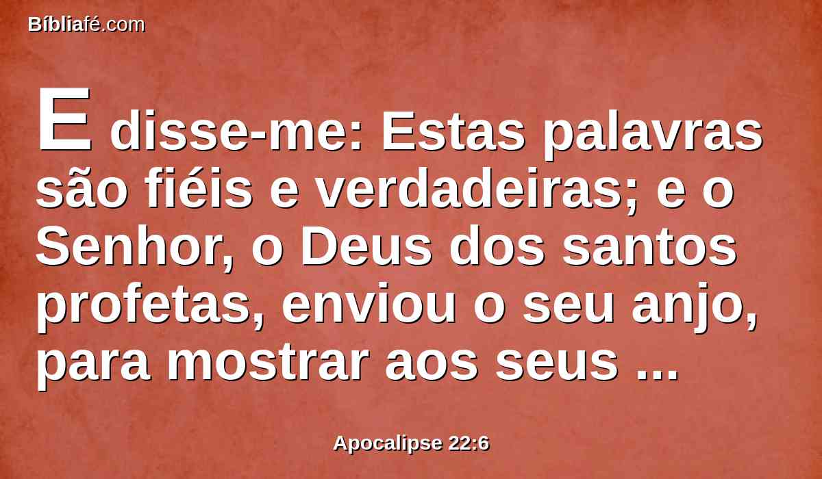 E disse-me: Estas palavras são fiéis e verdadeiras; e o Senhor, o Deus dos santos profetas, enviou o seu anjo, para mostrar aos seus servos as coisas que em breve hão de acontecer.