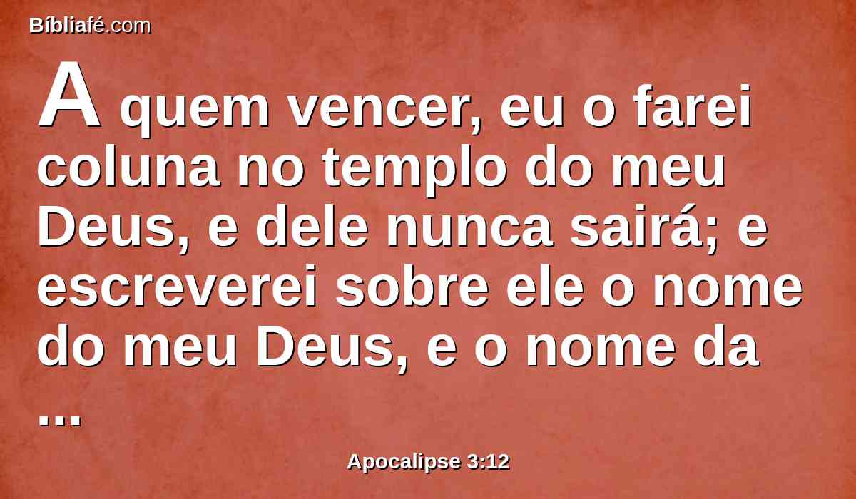 A quem vencer, eu o farei coluna no templo do meu Deus, e dele nunca sairá; e escreverei sobre ele o nome do meu Deus, e o nome da cidade do meu Deus, a nova Jerusalém, que desce do céu, do meu Deus, e também o meu novo nome.