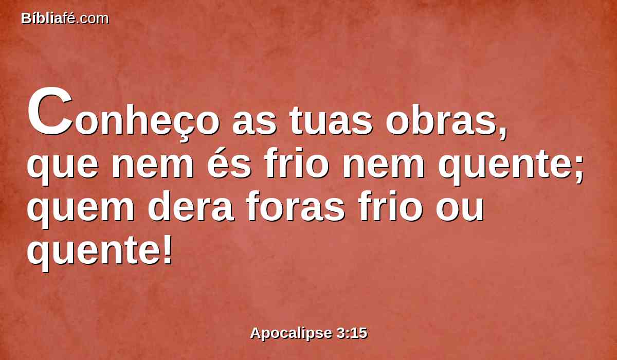 Conheço as tuas obras, que nem és frio nem quente; quem dera foras frio ou quente!