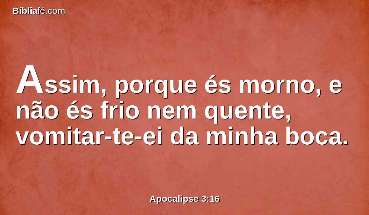 Assim, porque és morno, e não és frio nem quente, vomitar-te-ei da minha boca.