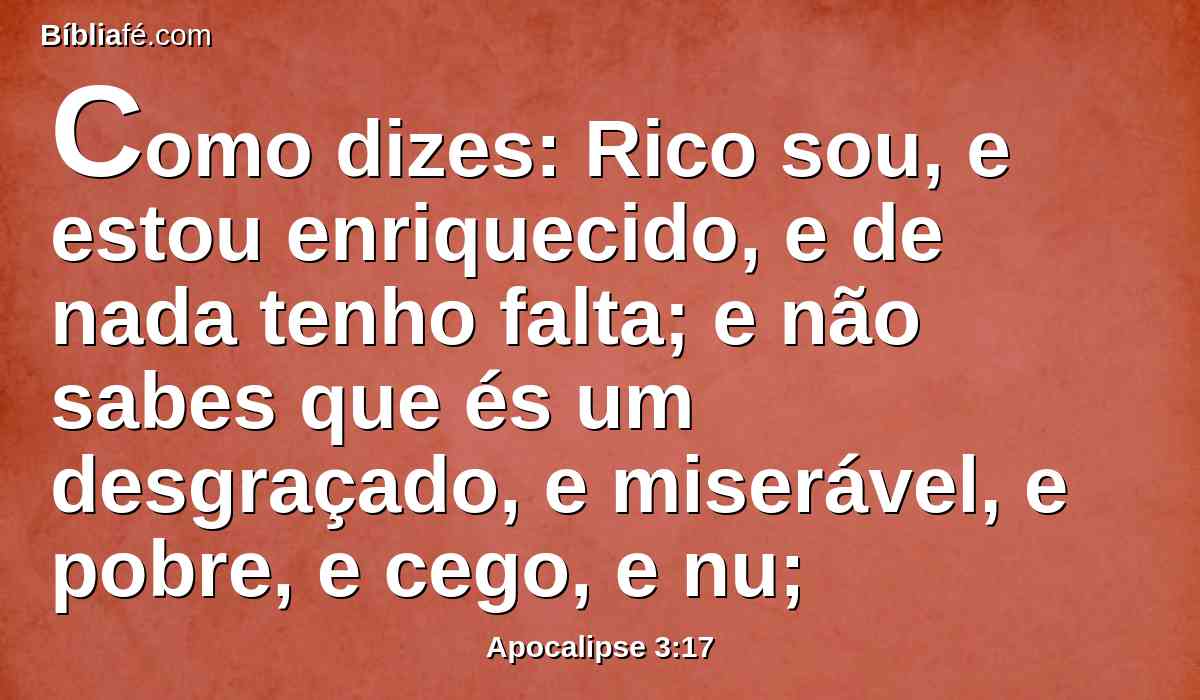 Como dizes: Rico sou, e estou enriquecido, e de nada tenho falta; e não sabes que és um desgraçado, e miserável, e pobre, e cego, e nu;