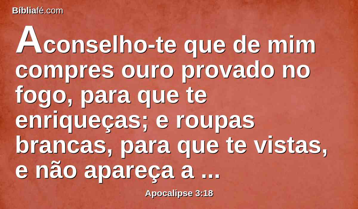 Aconselho-te que de mim compres ouro provado no fogo, para que te enriqueças; e roupas brancas, para que te vistas, e não apareça a vergonha da tua nudez; e que unjas os teus olhos com colírio, para que vejas.