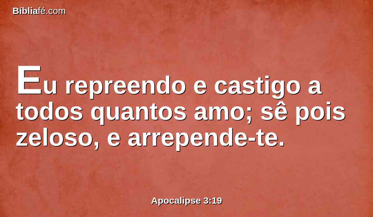 Eu repreendo e castigo a todos quantos amo; sê pois zeloso, e arrepende-te.