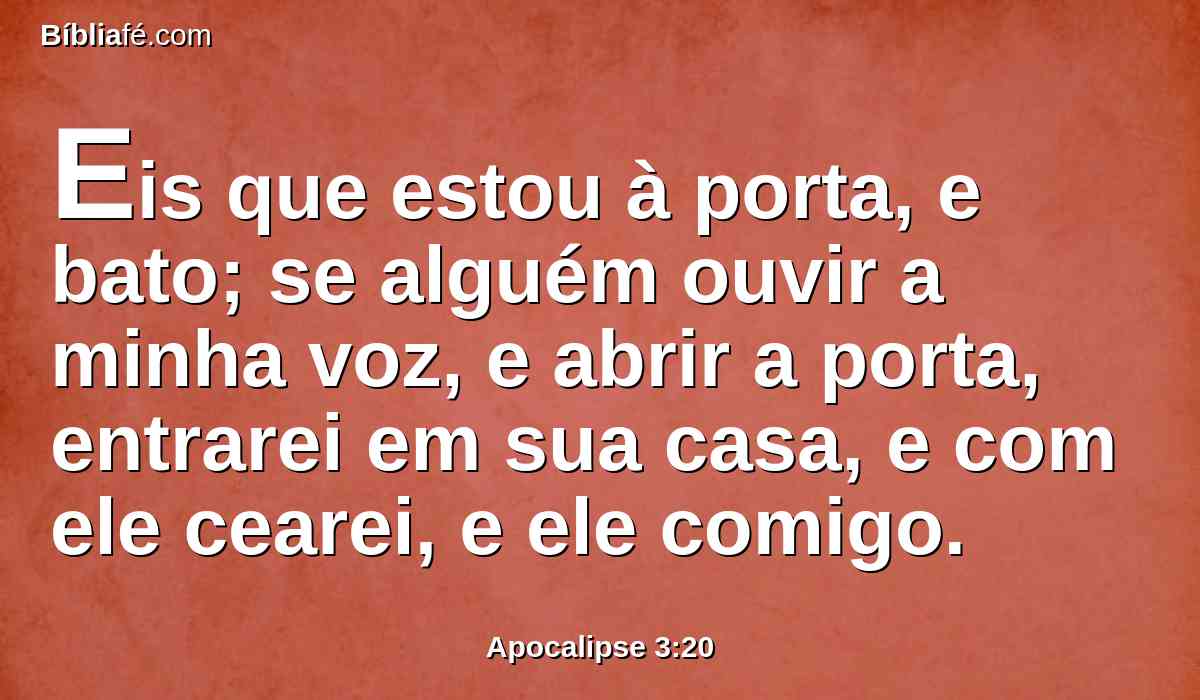 Eis que estou à porta, e bato; se alguém ouvir a minha voz, e abrir a porta, entrarei em sua casa, e com ele cearei, e ele comigo.