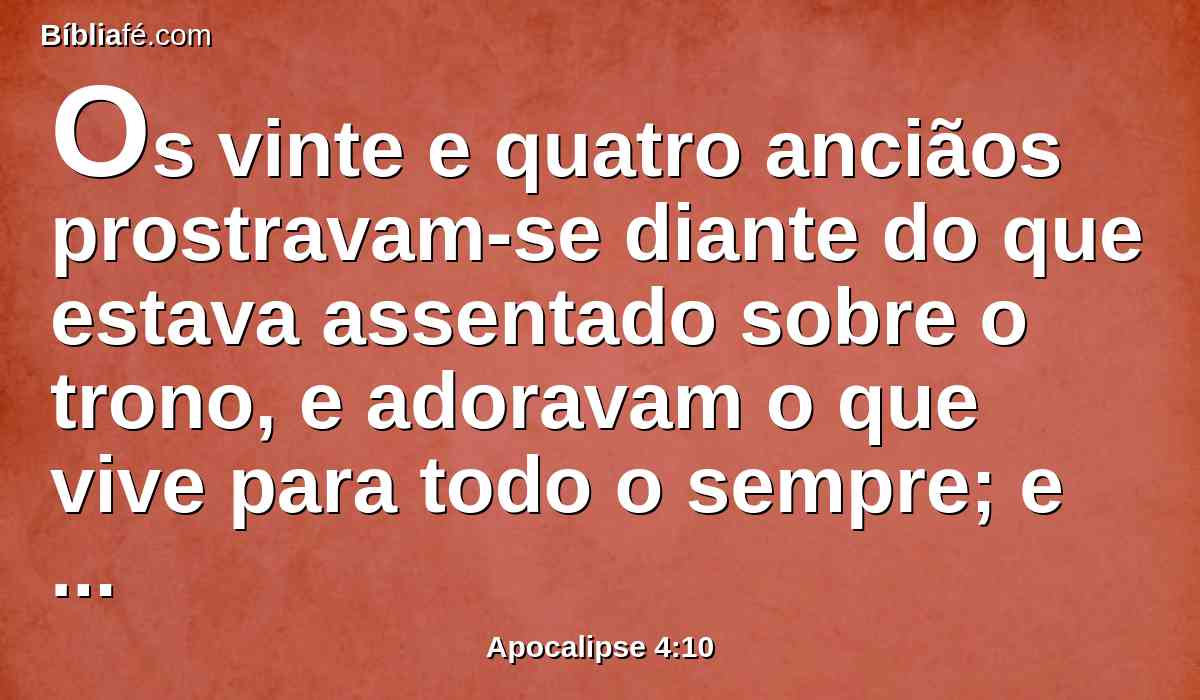 Os vinte e quatro anciãos prostravam-se diante do que estava assentado sobre o trono, e adoravam o que vive para todo o sempre; e lançavam as suas coroas diante do trono, dizendo: