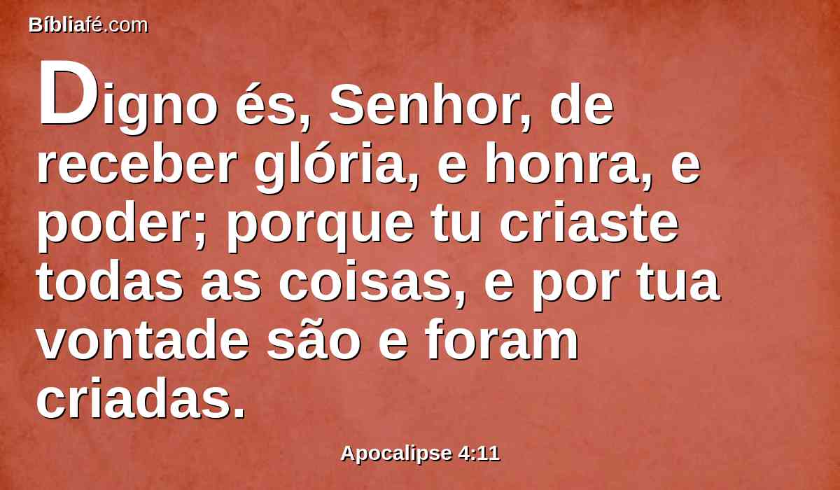 Digno és, Senhor, de receber glória, e honra, e poder; porque tu criaste todas as coisas, e por tua vontade são e foram criadas.