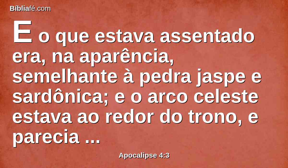 E o que estava assentado era, na aparência, semelhante à pedra jaspe e sardônica; e o arco celeste estava ao redor do trono, e parecia semelhante à esmeralda.