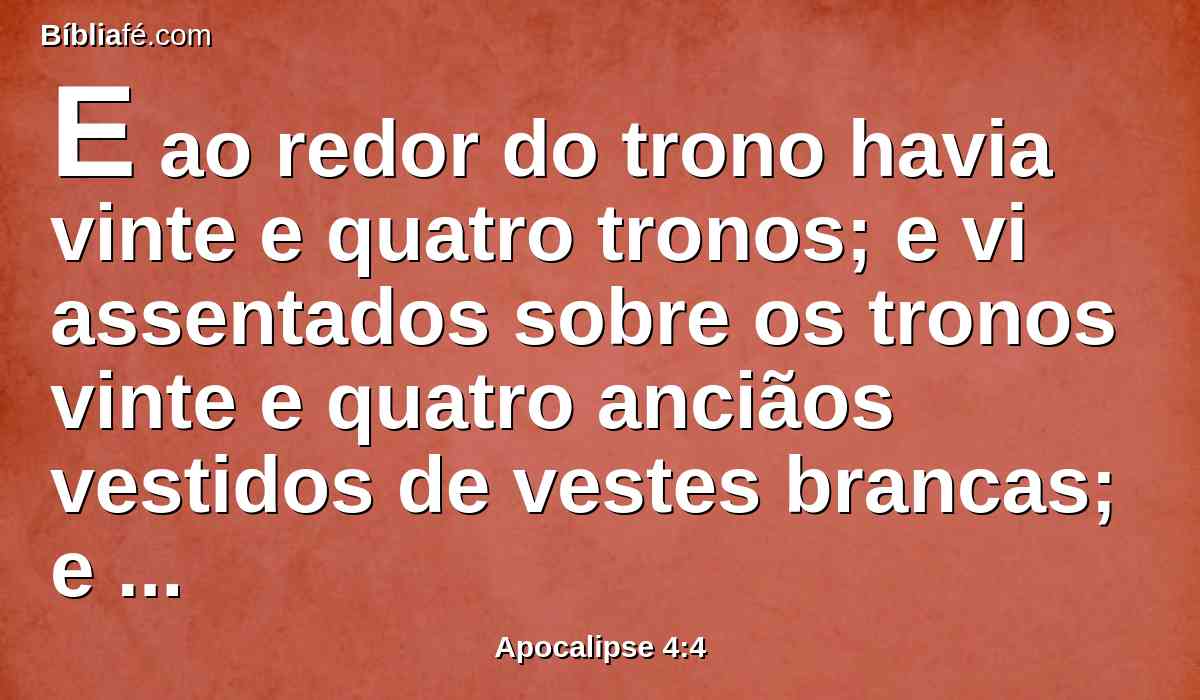 E ao redor do trono havia vinte e quatro tronos; e vi assentados sobre os tronos vinte e quatro anciãos vestidos de vestes brancas; e tinham sobre suas cabeças coroas de ouro.