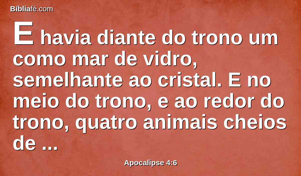 E havia diante do trono um como mar de vidro, semelhante ao cristal. E no meio do trono, e ao redor do trono, quatro animais cheios de olhos, por diante e por detrás.