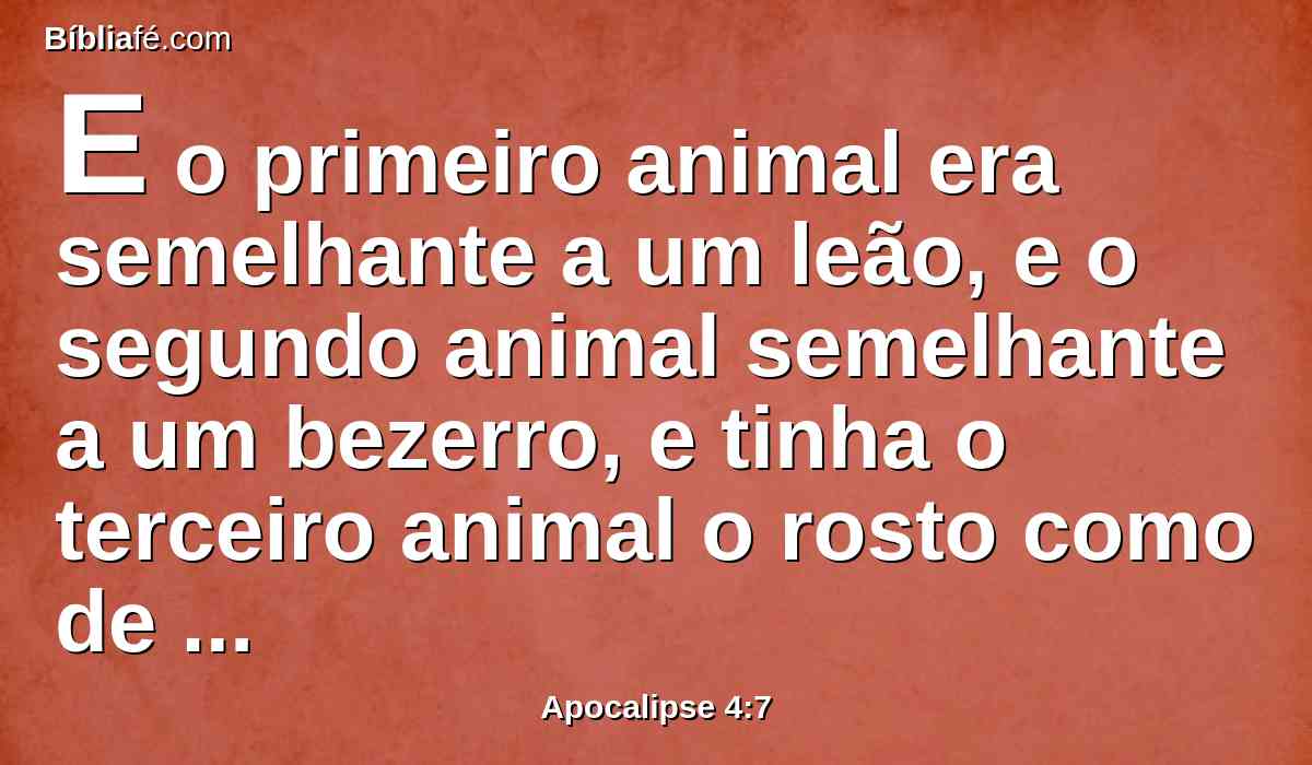 E o primeiro animal era semelhante a um leão, e o segundo animal semelhante a um bezerro, e tinha o terceiro animal o rosto como de homem, e o quarto animal era semelhante a uma águia voando.